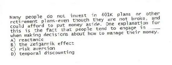 Many people do not invest in 401K plans or other retirement plans-even though they are not broke, and could afford to put money aside. One explanation for this is the fact that people tend to engage in ____ when making decisions about how to manage their money.
A) reactance
B) the Zeigarnik effect
C) risk aversion
D) temporal discounting