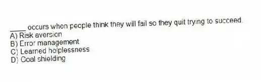 ____ occurs when people think they will fail so they quit trying to succeed.
A) Risk aversion
B) Error management
C) Learned helplessness
D) Goal shielding