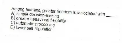 Among humans, greater freedom is associated with ____.
A) simple decision-making
B) greater behavioral flexibility
C) automatic processing
D) lower self-regulation