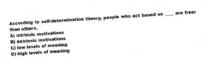 According to self-determination theory, people who act based on ____ are freer than others.
A) intrinsic motivations
B) extrinsic motivations
C) low levels of meaning
D) high levels of meaning