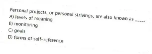 Personal projects, or personal strivings, are also known as ____.
A) levels of meaning
B) monitoring
C) goals
D) forms of self-reference