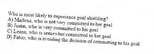Who is most likely to experience goal shielding?
A) Marlena, who is not very committed to her goal
B) Justin, who is very committed to his goal
C) Leann, who is somewhat committed to her goal
D) Fabio, who is avoiding the decision of committing to his goal