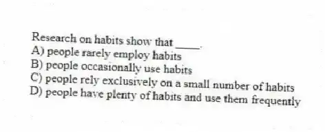 Research on habits show that ____.
A) people rarely employ habits
B) people occasionally use habits
C) people rely exclusively on a small number of habits
D) people have plenty of habits and use them frequently