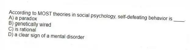 According to MOST theories in social psychology, self-defeating behavior is ____.
A) a paradox
B) genetically wired
C) is rational
D) a clear sign of a mental disorder