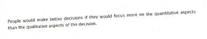 People would make better decisions if they would focus more on the quantitative aspects than the qualitative aspects of the decision.