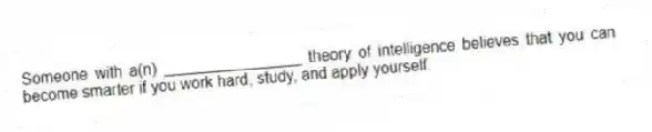 Someone with a(n) ________________ theory of intelligence believes that you can become smarter if you work hard, study, and apply yourself.