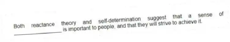 Both reactance theory and self-determination suggest that a sense of ________________ is important to people, and that they will strive to achieve it.