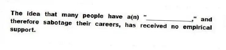 The idea that many people have a(n) "________________," and therefore sabotage their careers, has received no empirical support.