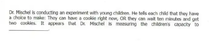 Dr. Mischel is conducting an experiment with young children. He tells each child that they have a choice to make: They can have a cookie right now, OR they can wait ten minutes and get two cookies. It appears that Dr. Mischel is measuring the children's capacity to ________________.