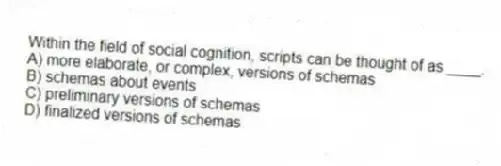 Within the field of social cognition, scripts can be thought of as ____.
A) more elaborate, or complex, versions of schemas
B) schemas about events
C) preliminary versions of schemas
D) finalized versions of schemas