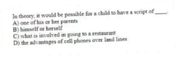 In theory, it would be possible for a child to have a script of ____.
A) one of his or her parents
B) himself or herself
C) what is involved in going to a restaurant
D) the advantages of cell phones over land lines
