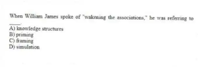 When William James spoke of "wakening the associations," he was referring to ____.
A) knowledge structures
B) priming
C) framing
D) simulation