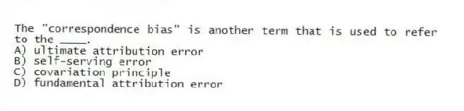 The "correspondence bias" is another term that is used to refer to the ____.
A) ultimate attribution error
B) self-serving error
C) covariation principle
D) fundamental attribution error