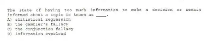 The state of having too much information to make a decision or remain informed about a topic is known as ____.
A) statistical regression
B) the gambler's fallacy
C) the conjunction fallacy
D) information overload