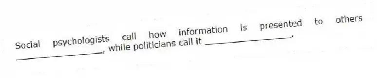 Social psychologists call how information is presented to others ________________, while politicians call it ________________.
