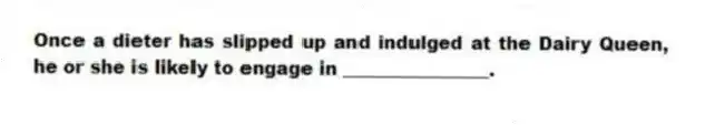 Once a dieter has slipped up and indulged at the Dairy Queen, he or she is likely to engage in ________________.