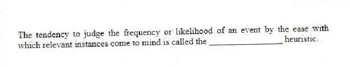 The tendency to judge the frequency or likelihood of an event by the ease with which relevant instances come to mind is called the ________________ heuristic.