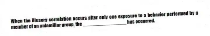 When the illusory correlation occurs after only one exposure to a behavior performed by a member of an unfamiliar group, the ________________ has occurred.