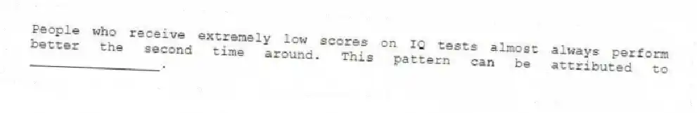 People who receive extremely low scores on IQ tests almost always perform better the second time around. This pattern can be attributed to ________________.
