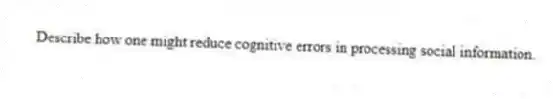Describe how one might reduce cognitive errors in processing social information.