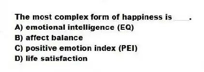The most complex form of happiness is ____.
A) emotional intelligence (EQ)
B) affect balance
C) positive emotion index (PEI)
D) life satisfaction