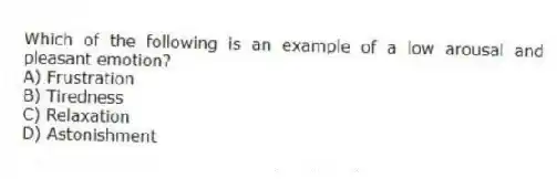 Which of the following is an example of a low arousal and pleasant emotion?
A) Frustration
B) Tiredness
C) Relaxation
D) Astonishment