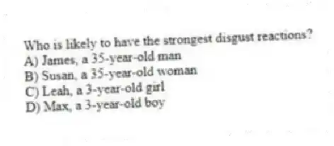 Who is likely to have the strongest disgust reactions?
A) James, a 35-year-old man
B) Susan, a 35-year-old woman
C) Leah, a 3-year-old girl
D) Max, a 3-year-old boy