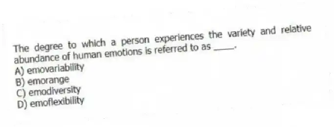 The degree to which a person experiences the variety and relative abundance of human emotions is referred to as ____.
A) emovariability
B) emorange
C) emodiversity
D) emoflexibility