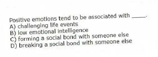 Positive emotions tend to be associated with ____.
A) challenging life events
B) low emotional intelligence
C) forming a social bond with someone else
D) breaking a social bond with someone else