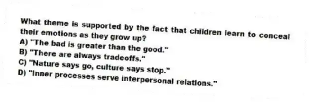 What theme is supported by the fact that children learn to conceal their emotions as they grow up?
A) "The bad is greater than the good."
B) "There are always tradeoffs."
C) "Nature says go, culture says stop."
D) "Inner processes serve interpersonal relations."