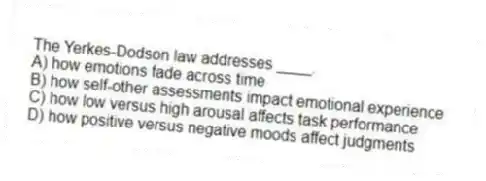 The Yerkes-Dodson law addresses ____.
A) how emotions fade across time
B) how self-other assessments impact emotional experience
C) how low versus high arousal affects task performance
D) how positive versus negative moods affect judgments