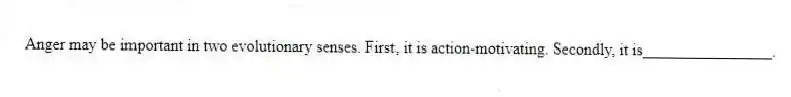 Anger may be important in two evolutionary senses. First, it is action-motivating. Secondly, it is________________.
