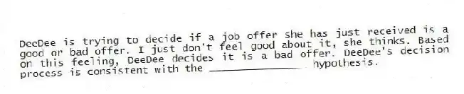 DeeDee is trying to decide if a job offer she has just received is a good or bad offer. I just don't feel good about it, she thinks. Based on this feeling, DeeDee decides it is a bad offer. DeeDee's decision process is consistent with the ________________ hypothesis.