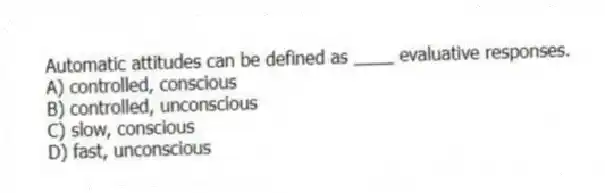 Automatic attitudes can be defined as ____ evaluative responses.
A) controlled, conscious
B) controlled, unconscious
C) slow, conscious
D) fast, unconscious