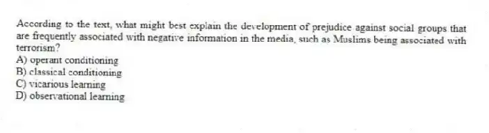 According to the text, what might best explain the development of prejudice against social groups that are frequently associated with negative information in the media, such as Muslims being associated with terrorism?
A) operant conditioning
B) classical conditioning
C) vicarious learning
D) observational learning