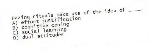 Hazing rituals make use of the idea of ____.
A) effort justification
B) cognitive coping
C) social learning
D) dual attitudes