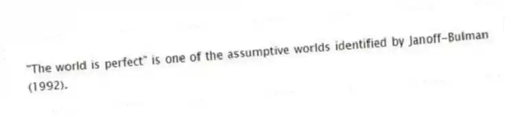 "The world is perfect" is one of the assumptive worlds identified by Janoff-Bulman (1992).
