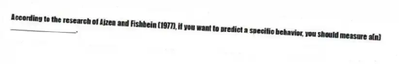 According to the research of Ajzen and Fishbein (1977), if you want to predict a specific behavior, you should measure a(n) ________________.