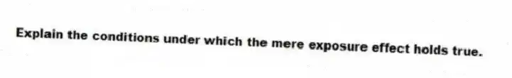 Explain the conditions under which the mere exposure effect holds true.