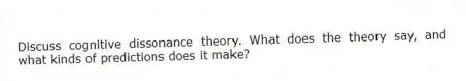 Discuss cognitive dissonance theory. What does the theory say, and what kinds of predictions does it make?
