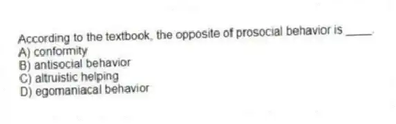 According to the textbook, the opposite of prosocial behavior is ____.
A) conformity
B) antisocial behavior
C) altruistic helping
D) egomaniacal behavior