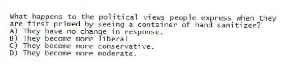 What happens to the political views people express when they are first primed by seeing a container of hand sanitizer?
A) They have no change in response.
B) They become more liberal.
C) They become more conservative.
D) They become more moderate.
