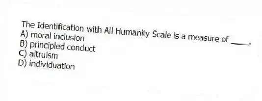 The Identification with All Humanity Scale is a measure of ____.
A) moral inclusion
B) principled conduct
C) altruism
D) individuation