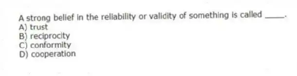 A strong belief in the reliability or validity of something is called ____.
A) trust
B) reciprocity
C) conformity
D) cooperation