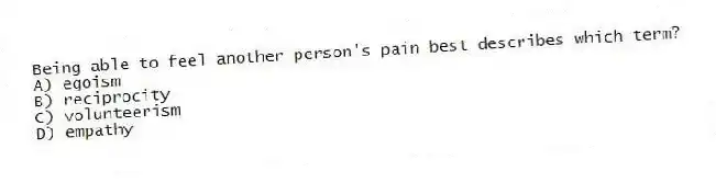 Being able to feel another person's pain best describes which term?
A) egoism
B) reciprocity
C) volunteerism
D) empathy