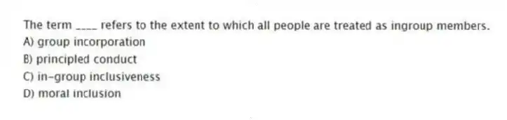 The term ____ refers to the extent to which all people are treated as ingroup members.
A) group incorporation
B) principled conduct
C) in-group inclusiveness
D) moral inclusion