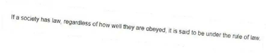 If a society has law, regardless of how well they are obeyed, it is said to be under the rule of law.