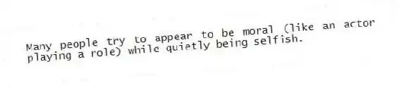 Many people try to appear to be moral (like an actor playing a role) while quietly being selfish.