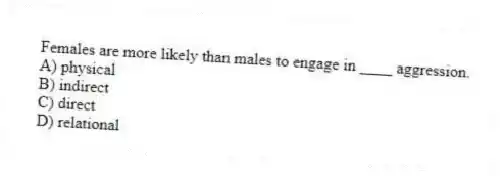 Females are more likely than males to engage in ____ aggression.
A) physical
B) indirect
C) direct
D) relational