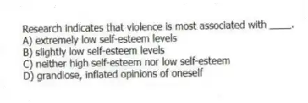 Research indicates that violence is most associated with ____.
A) extremely low self-esteem levels
B) slightly low self-esteem levels
C) neither high self-esteem nor low self-esteem
D) grandiose, inflated opinions of oneself